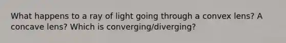 What happens to a ray of light going through a convex lens? A concave lens? Which is converging/diverging?