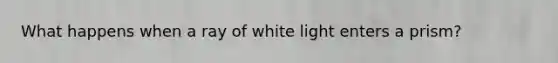 What happens when a ray of white light enters a prism?