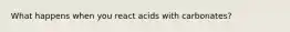 What happens when you react acids with carbonates?