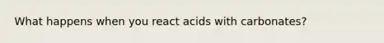 What happens when you react acids with carbonates?