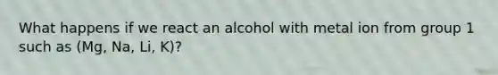 What happens if we react an alcohol with metal ion from group 1 such as (Mg, Na, Li, K)?