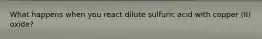 What happens when you react dilute sulfuric acid with copper (II) oxide?