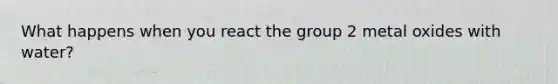 What happens when you react the group 2 metal oxides with water?