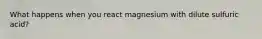 What happens when you react magnesium with dilute sulfuric acid?