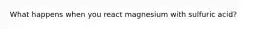 What happens when you react magnesium with sulfuric acid?