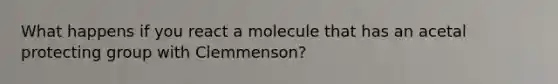 What happens if you react a molecule that has an acetal protecting group with Clemmenson?