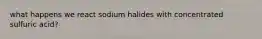 what happens we react sodium halides with concentrated sulfuric acid?