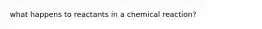 what happens to reactants in a chemical reaction?