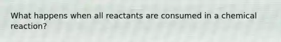 What happens when all reactants are consumed in a chemical reaction?