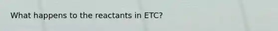 What happens to the reactants in ETC?