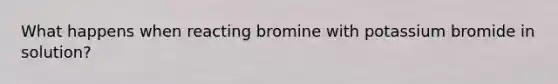 What happens when reacting bromine with potassium bromide in solution?