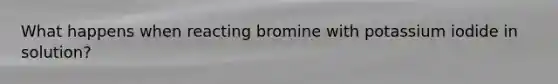 What happens when reacting bromine with potassium iodide in solution?