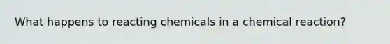 What happens to reacting chemicals in a chemical reaction?