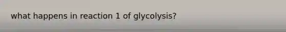 what happens in reaction 1 of glycolysis?