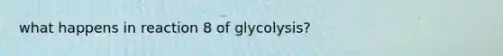 what happens in reaction 8 of glycolysis?