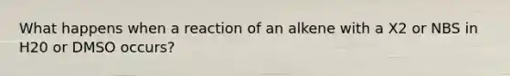What happens when a reaction of an alkene with a X2 or NBS in H20 or DMSO occurs?