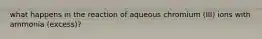 what happens in the reaction of aqueous chromium (III) ions with ammonia (excess)?