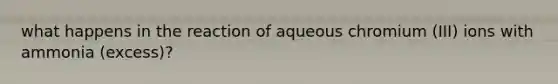 what happens in the reaction of aqueous chromium (III) ions with ammonia (excess)?