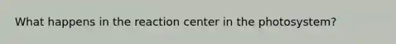 What happens in the reaction center in the photosystem?