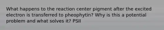 What happens to the reaction center pigment after the excited electron is transferred to pheophytin? Why is this a potential problem and what solves it? PSII