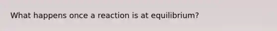 What happens once a reaction is at equilibrium?