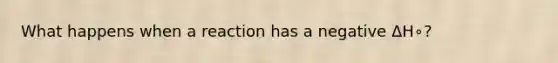 What happens when a reaction has a negative ΔH∘?