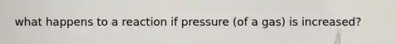 what happens to a reaction if pressure (of a gas) is increased?