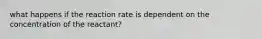 what happens if the reaction rate is dependent on the concentration of the reactant?