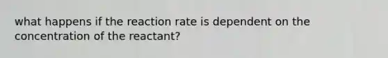 what happens if the reaction rate is dependent on the concentration of the reactant?