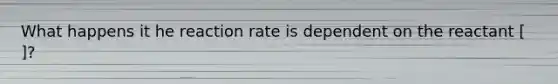 What happens it he reaction rate is dependent on the reactant [ ]?