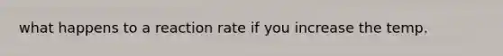 what happens to a reaction rate if you increase the temp.