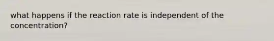 what happens if the reaction rate is independent of the concentration?