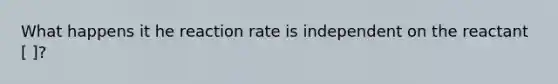 What happens it he reaction rate is independent on the reactant [ ]?