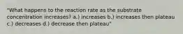 "What happens to the reaction rate as the substrate concentration increases? a.) increases b.) increases then plateau c.) decreases d.) decrease then plateau"