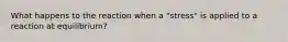 What happens to the reaction when a "stress" is applied to a reaction at equilibrium?