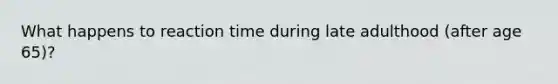 What happens to reaction time during late adulthood (after age 65)?