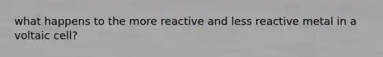 what happens to the more reactive and less reactive metal in a voltaic cell?