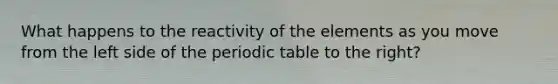 What happens to the reactivity of the elements as you move from the left side of the periodic table to the right?