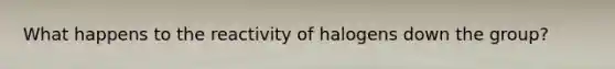 What happens to the reactivity of halogens down the group?