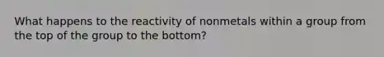 What happens to the reactivity of nonmetals within a group from the top of the group to the bottom?