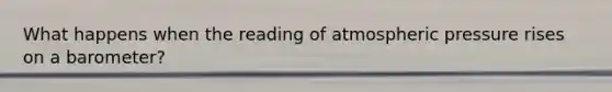 What happens when the reading of atmospheric pressure rises on a barometer?