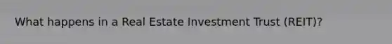 What happens in a Real Estate Investment Trust (REIT)?