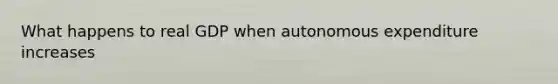 What happens to real GDP when autonomous expenditure increases
