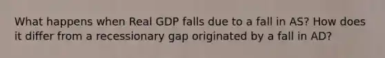 What happens when Real GDP falls due to a fall in AS? How does it differ from a recessionary gap originated by a fall in AD?