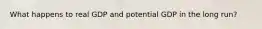 What happens to real GDP and potential GDP in the long run?