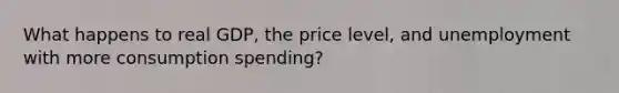 What happens to real GDP, the price level, and unemployment with more consumption spending?