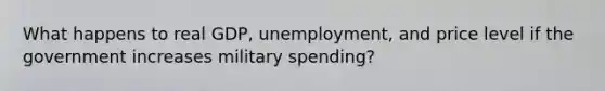 What happens to real GDP, unemployment, and price level if the government increases military spending?