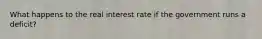 What happens to the real interest rate if the government runs a deficit?