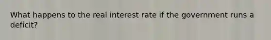 What happens to the real interest rate if the government runs a deficit?