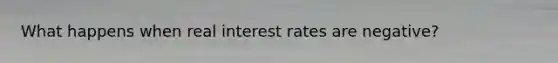 What happens when real interest rates are negative?